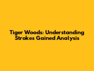Tiger Woods: Understanding Strokes Gained Analysis