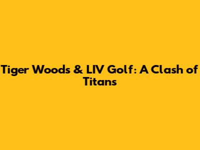 Tiger Woods & LIV Golf: A Clash of Titans