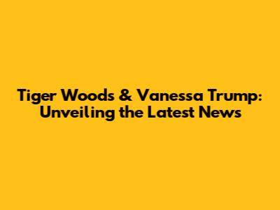 Tiger Woods & Vanessa Trump: Unveiling the Latest News
