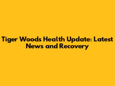 Tiger Woods Health Update: Latest News and Recovery
