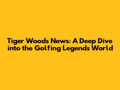 Tiger Woods News: A Deep Dive into the Golfing Legend's World