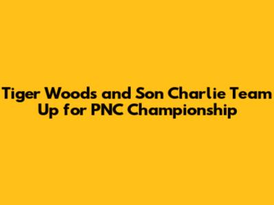Tiger Woods and Son Charlie Team Up for PNC Championship