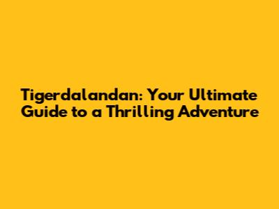 Tigerdalandan: Your Ultimate Guide to a Thrilling Adventure