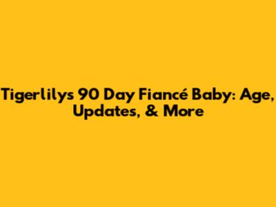 Tigerlily's 90 Day Fiancé Baby: Age, Updates, & More