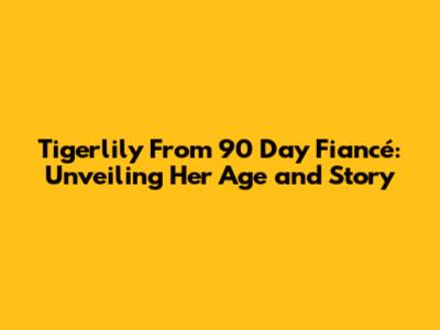 Tigerlily From 90 Day Fiancé: Unveiling Her Age and Story
