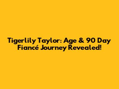 Tigerlily Taylor: Age & 90 Day Fiancé Journey Revealed!