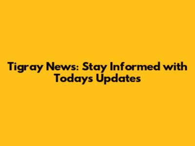 Tigray News: Stay Informed with Today's Updates