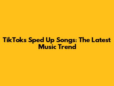 TikTok's Sped Up Songs: The Latest Music Trend