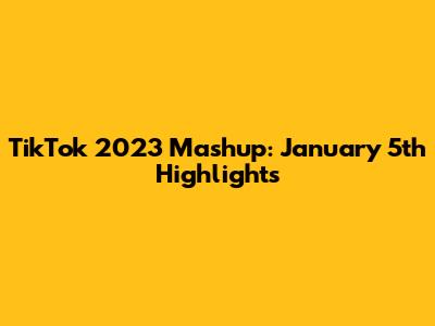 TikTok 2023 Mashup: January 5th Highlights