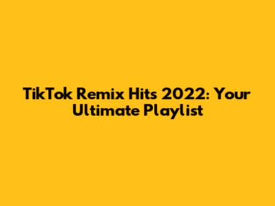 TikTok Remix Hits 2022: Your Ultimate Playlist