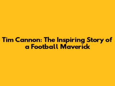Tim Cannon: The Inspiring Story of a Football Maverick