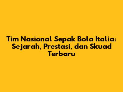 Tim Nasional Sepak Bola Italia: Sejarah, Prestasi, dan Skuad Terbaru