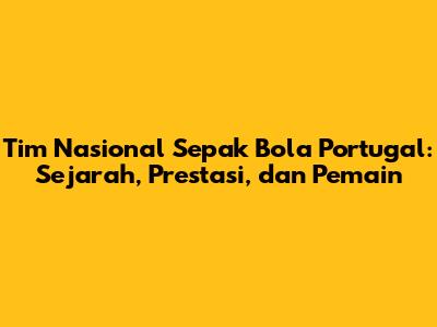 Tim Nasional Sepak Bola Portugal: Sejarah, Prestasi, dan Pemain