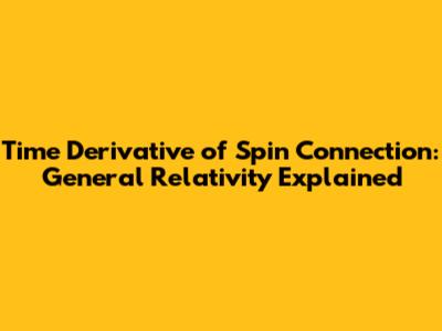 Time Derivative of Spin Connection: General Relativity Explained