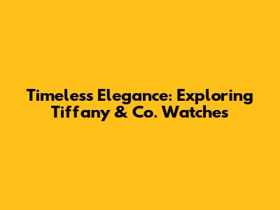 Timeless Elegance: Exploring Tiffany & Co. Watches