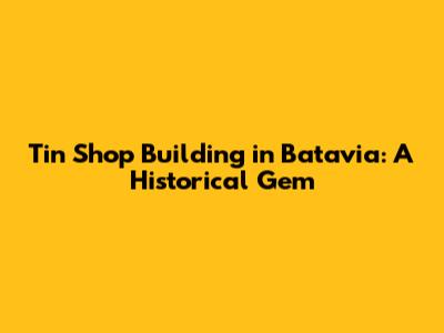 Tin Shop Building in Batavia: A Historical Gem