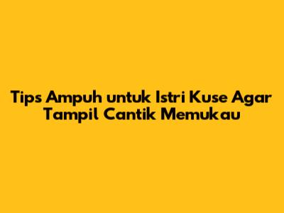 Tips Ampuh untuk Istri Kuse Agar Tampil Cantik Memukau