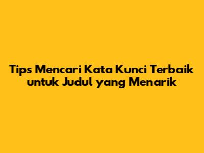 Tips Mencari Kata Kunci Terbaik untuk Judul yang Menarik