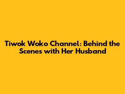 Tiwok Woko Channel: Behind the Scenes with Her Husband