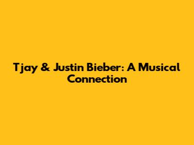 Tjay & Justin Bieber: A Musical Connection