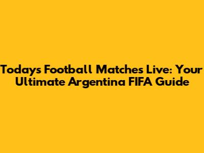 Today's Football Matches Live: Your Ultimate Argentina FIFA Guide