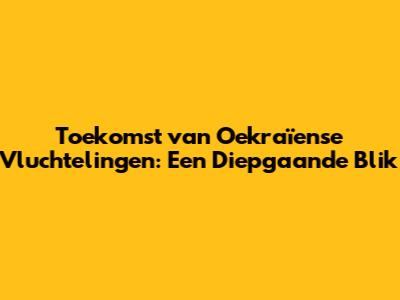 Toekomst van Oekraïense Vluchtelingen: Een Diepgaande Blik