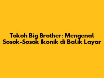 Tokoh Big Brother: Mengenal Sosok-Sosok Ikonik di Balik Layar