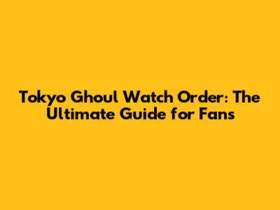Tokyo Ghoul Watch Order: The Ultimate Guide for Fans