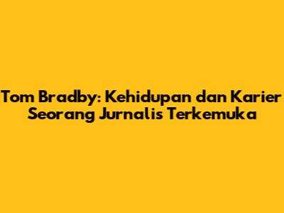 Tom Bradby: Kehidupan dan Karier Seorang Jurnalis Terkemuka