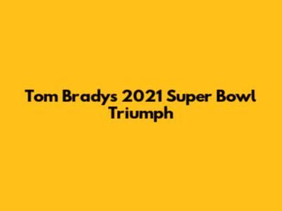 Tom Brady's 2021 Super Bowl Triumph