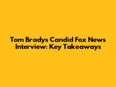 Tom Brady's Candid Fox News Interview: Key Takeaways