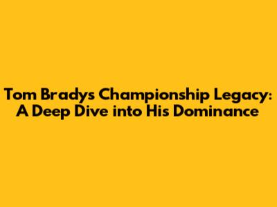 Tom Brady's Championship Legacy: A Deep Dive into His Dominance