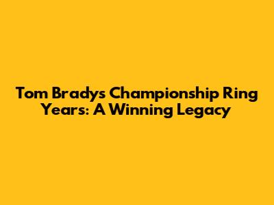 Tom Brady's Championship Ring Years: A Winning Legacy
