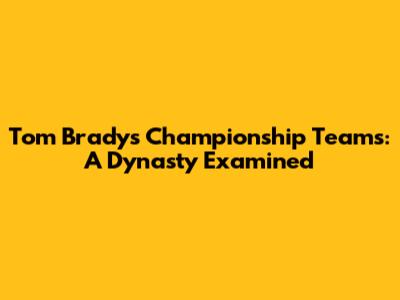 Tom Brady's Championship Teams: A Dynasty Examined