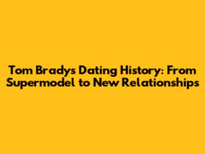 Tom Brady's Dating History: From Supermodel to New Relationships