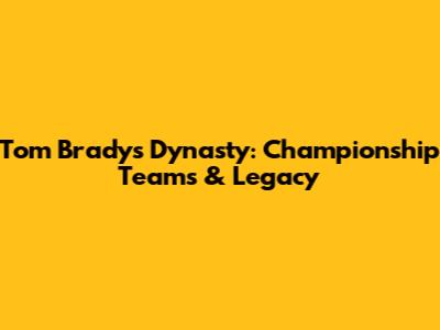 Tom Brady's Dynasty: Championship Teams & Legacy