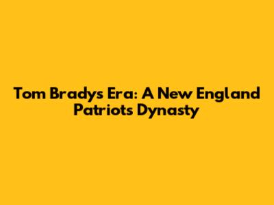 Tom Brady's Era: A New England Patriots Dynasty