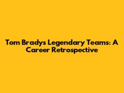 Tom Brady's Legendary Teams: A Career Retrospective