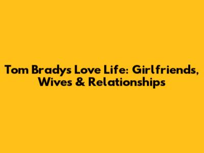 Tom Brady's Love Life: Girlfriends, Wives & Relationships