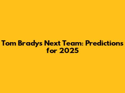 Tom Brady's Next Team: Predictions for 2025
