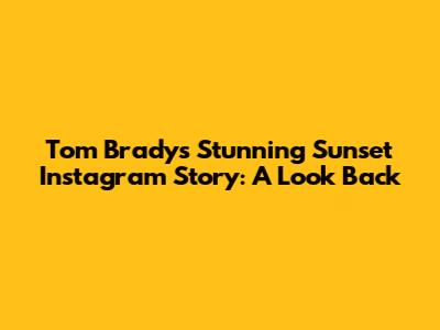 Tom Brady's Stunning Sunset Instagram Story: A Look Back