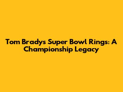 Tom Brady's Super Bowl Rings: A Championship Legacy