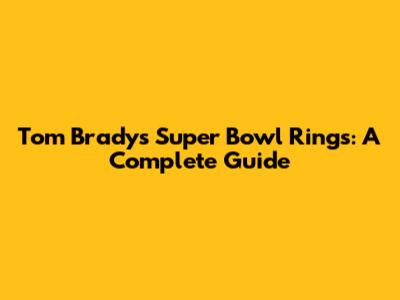 Tom Brady's Super Bowl Rings: A Complete Guide
