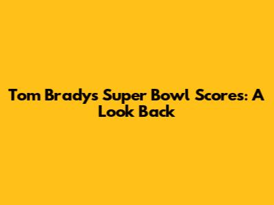 Tom Brady's Super Bowl Scores: A Look Back