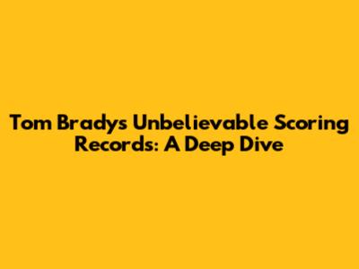 Tom Brady's Unbelievable Scoring Records: A Deep Dive
