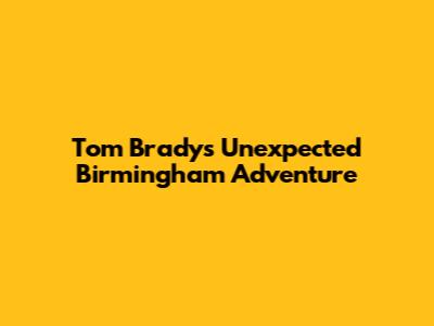 Tom Brady's Unexpected Birmingham Adventure