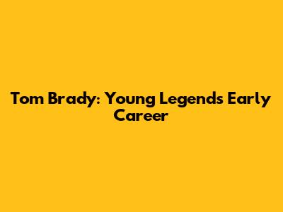 Tom Brady: Young Legend's Early Career
