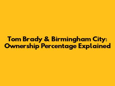 Tom Brady & Birmingham City: Ownership Percentage Explained