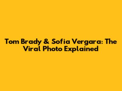 Tom Brady & Sofia Vergara: The Viral Photo Explained