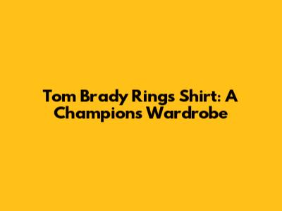 Tom Brady Rings Shirt: A Champion's Wardrobe